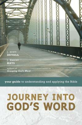 Journey Into God's Word: Your Guide to Understanding and Applying the Bible by J. Daniel Hays, J. Scott Duvall