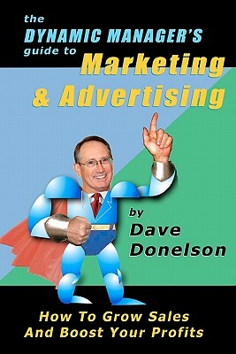 The Dynamic Manager's Guide To Marketing & Advertising: How To Grow Sales And Boost Your Profits by Dave Donelson