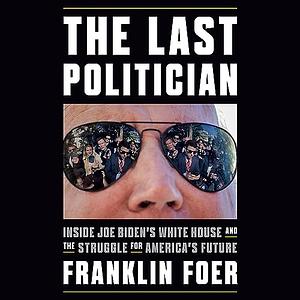 The Last Politician: Inside Joe Biden's White House and the Struggle for America's Future by Franklin Foer