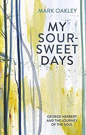 My Sour-Sweet Days: George Herbert and the Journey of the Soul by Mark Oakley