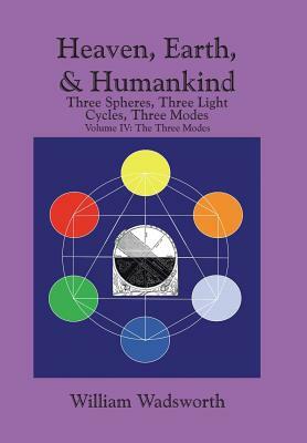 Heaven, Earth, & Humankind: Three Spheres, Three Light Cycles, Three Modes: Volume IV: The Three Modes by William Wadsworth