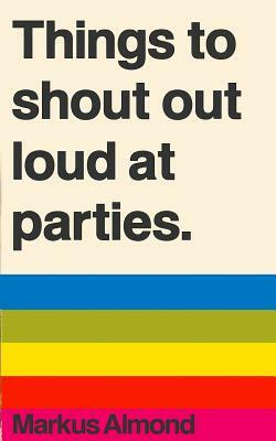 Things To Shout Out Loud At Parties by Markus Almond