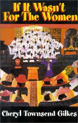 If It Wasn't for the Women...: Black Women's Experience and Womanist Culture in Church and Community by Cheryl Townsend Gilkes