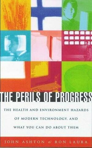 The Perils of Progress: The Health and Environmental Hazards of Modern Technology and What You Can Do about Them by John F. Ashton, Ronald S. Laura