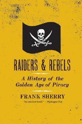 Raiders and Rebels: A History of the Golden Age of Piracy by Frank Sherry