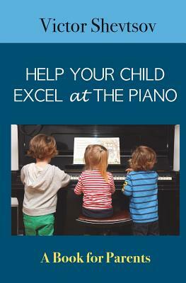Help your Child Excel at the Piano: Book for Parents by Victor Shevtsov