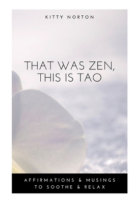 That Was Zen, This Is Tao: Affirmations and Musings to Soothe and Relax by Kitty Norton