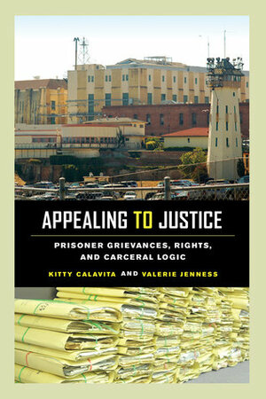 Appealing to Justice: Prisoner Grievances, Rights, and Carceral Logic by Valerie Jenness, Kitty Calavita