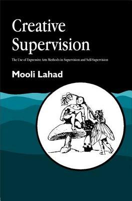 Creative Supervision: The Use of Expressive Arts Methods in Supervision and Self-Supervision by Mooli Lahad