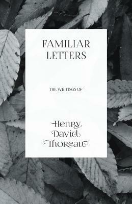 Familiar Letters - The Writings of Henry David Thoreau by Henry David Thoreau