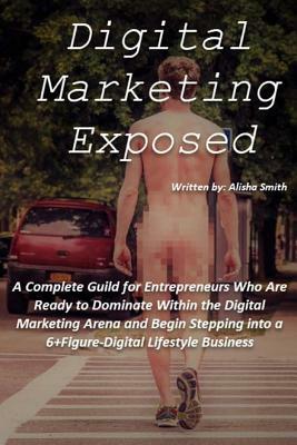 Digital Marketing Exposed: The Complete Guide to Digital Marketing Domination by Alisha Dawn Smith, Darlinfinds