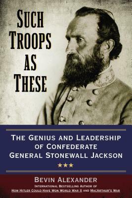 Such Troops as These: The Genius and Leadership of Confederate General Stonewall Jackson by Bevin Alexander