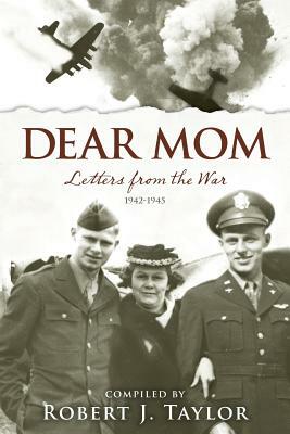 Dear Mom: Letters from the War, 1942-1945 by Robert J. Taylor