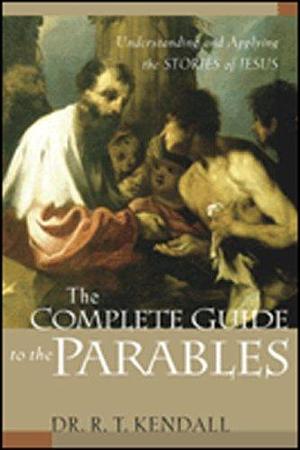 The Complete Guide to the Parables: Understanding and Applying the Stories of Jesus by R. T. Kendall