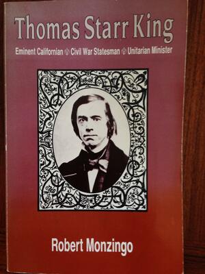 Thomas Starr King: Eminent Californian, Civil War Statesman, Unitarian Minister by Robert A. Monzingo