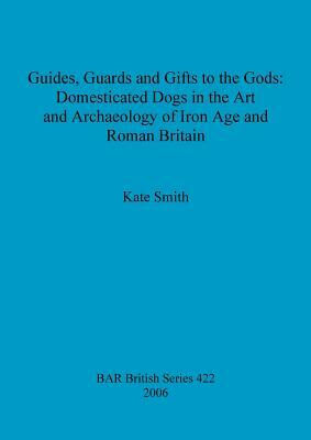 Guides, Guards and Gifts to the Gods: Domesticated Dogs in the Art and Archaeology of Iron Age and Roman Britain by Kate Smith