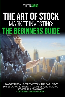 The Art of Stock Market Investing: The Beginners Guide: How To Trade And Generate Wealth & Cash Flow Day By Day Using The Right 2020 & Beyond Trading by Gordon Swing