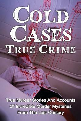 Cold Cases True Crime: True Murder Stories And Accounts Of Incredible Murder Mysteries From The Last Century by Brody Clayton