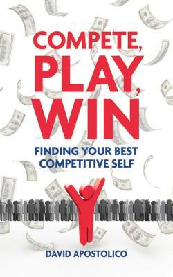 Compete, Play, Win: Finding Your Best Competitive Self by David Apostolico