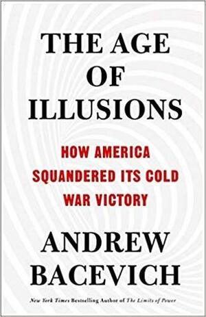 The Age of Illusions: How America Squandered Its Cold War Victory by Andrew J. Bacevich