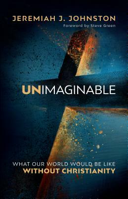 Unimaginable: What Our World Would Be Like Without Christianity by Jeremiah J. Johnston