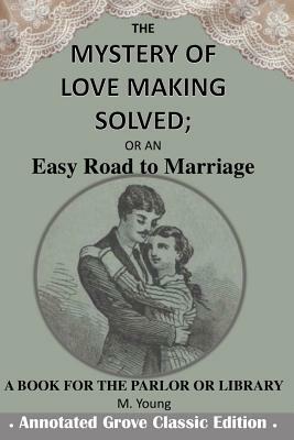 The Mystery of Love Making Solved; Or an Easy Road to Marriage: Annotated Grove Classic Edition by M. Young