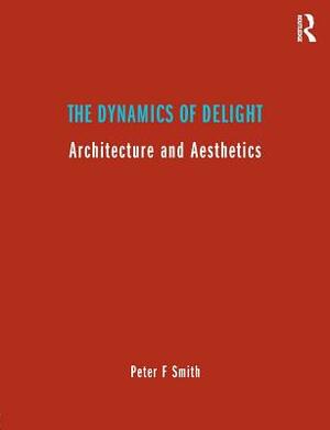 The Dynamics of Delight: Architecture and Aesthetics by Peter F. Smith