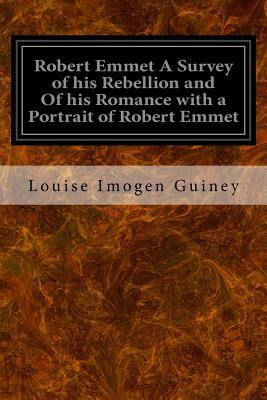 Robert Emmet A Survey of his Rebellion and Of his Romance with a Portrait of Robert Emmet by Louise Imogen Guiney