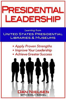 Presidential Leadership: Learning from United States Presidential Libraries & Museums by Dan Nielsen, Emily Sirkel