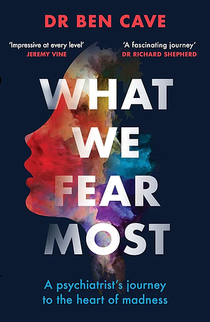 What We Fear Most: A Psychiatrist's Journey to the Heart of Madness / Described by Jeremy Vine As 'Impressive at Every Level' by Ben Cave