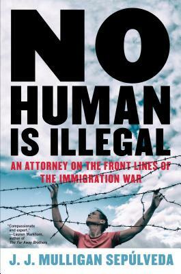 No Human Is Illegal: An Attorney on the Front Lines of the Immigration War by J.J. Mulligan Sepúlveda