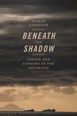 Beneath the Shadow: Legacy and Longing in the Antarctic by John Griswold, Justin Gardiner