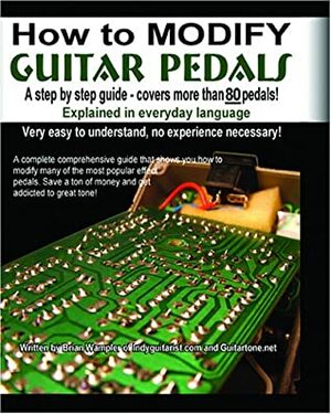 How to Modify Guitar Pedals: A Complete How-To Package for the Electronics Newbie on How to Modify Guitar and Bass Effects Pedals by Brian Wampler