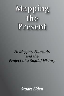 Mapping the Present: Heidegger, Foucault, and the Project of a Spatial History by Stuart Elden