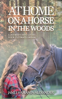 At Home on a Horse in the Woods: A Journey into Living Your Ultimate Dream by Janet Wolanin Alexander