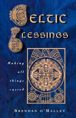 Celtic Blessings: Making All Things Sacred by Brendan O'Malley