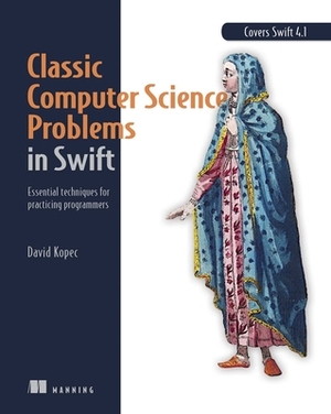 Classic Computer Science Problems in Swift: Essential Techniques for Practicing Programmers by David Kopec