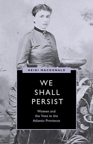 We Shall Persist: Women and the Vote in the Atlantic Provinces by Heidi MacDonald