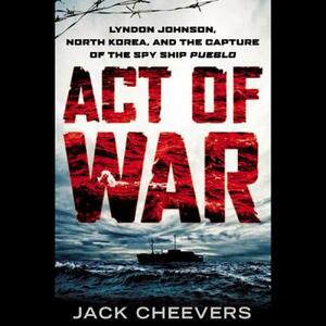 Act of War: Lyndon Johnson, North Korea, and the Capture of the Spy Ship Pueblo by Jack Cheevers