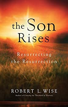 The Son Rises: Resurrecting the Resurrection by Robert L. Wise