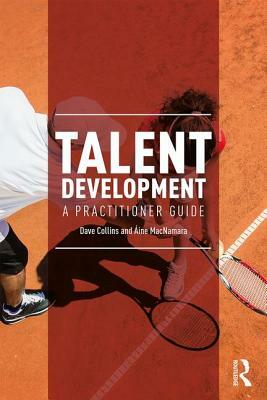 Talent Development: A Practitioner Guide by Aine MacNamara, Dave Collins