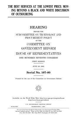 The best services at the lowest price: moving beyond a black and white discussion of outsourcing by United States Congress, Committee on Government Reform, United States House of Representatives