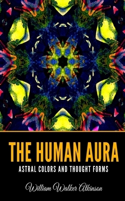 The Human Aura Astral Colors and Thought Forms by William Walker Atkinson