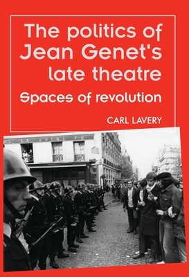 The Politics of Jean Genets Late Theatre: Spaces of Revolution by Carl Lavery