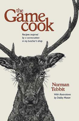 The Game Cook: Recipes Inspired by a Conversation in My Butcher's Shop by Norman Tebbit