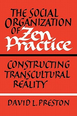 The Social Organization of Zen Practice: Constructing Transcultural Reality by David L. Preston