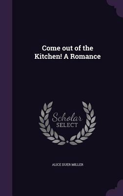 Come Out of the Kitchen! a Romance by Alice Duer Miller