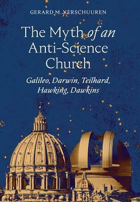 The Myth of an Anti-Science Church: Galileo, Darwin, Teilhard, Hawking, Dawkins by Gerard M. Verschuuren