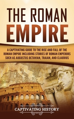 The Roman Empire: A Captivating Guide to the Rise and Fall of the Roman Empire Including Stories of Roman Emperors Such as Augustus Octa by Captivating History