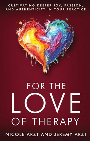 For the Love of Therapy: Cultivating Deeper Joy, Passion, and Authenticity In Your Practice: Cultivating Deeper Joy, Love, by Jeremy Arzt, Nicole Arzt